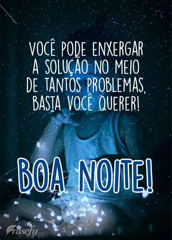 Você pode enxergar a solução no meio de tantos problemas, basta você querer!
  Boa noite!