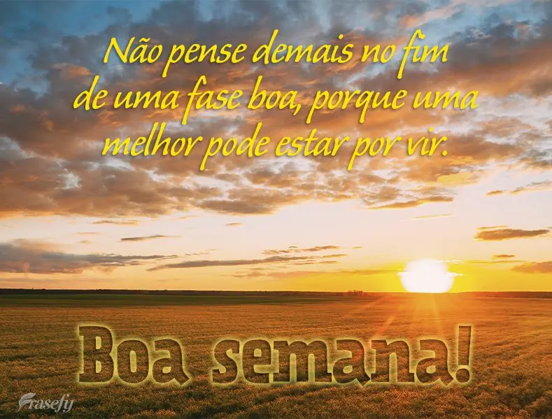 Não pense demais no fim de uma fase boa, porque uma melhor pode estar por vir. Boa semana!