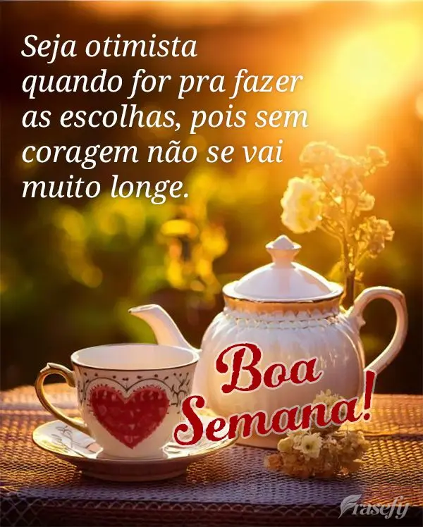 Seja otimista quando for pra fazer as escolhas, pois sem coragem não se vai muito longe.  Boa Semana! 