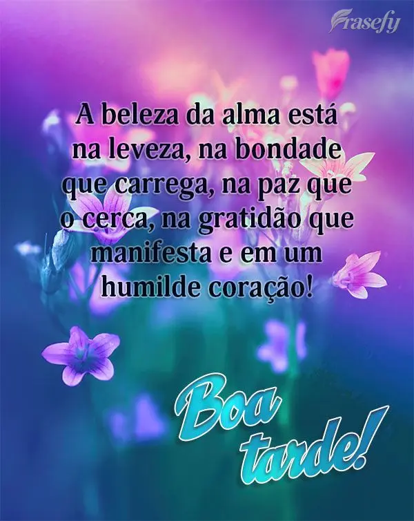 A beleza da alma está na leveza, na bondade que carrega, na paz que o cerca, na gratidão que manifesta e em um humilde coração! Boa tarde!