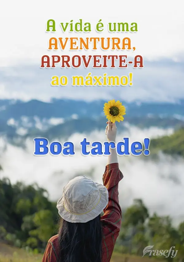 A vida é uma aventura, aproveite-a ao máximo! Boa tarde!