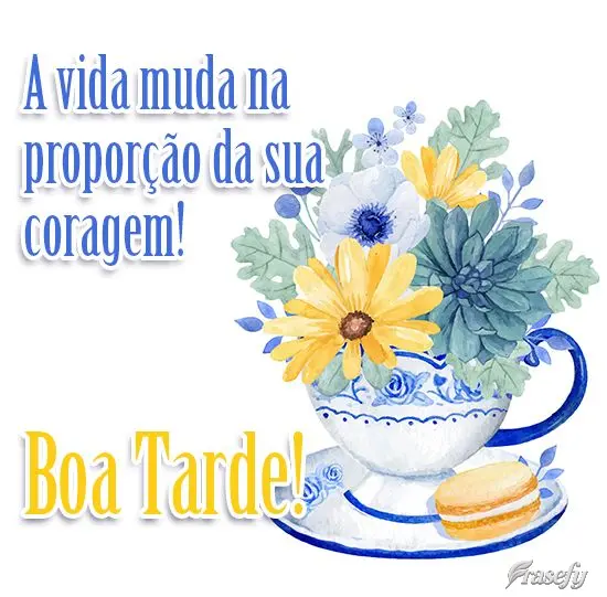 A vida muda na proporção da sua coragem!  Boa Tarde!