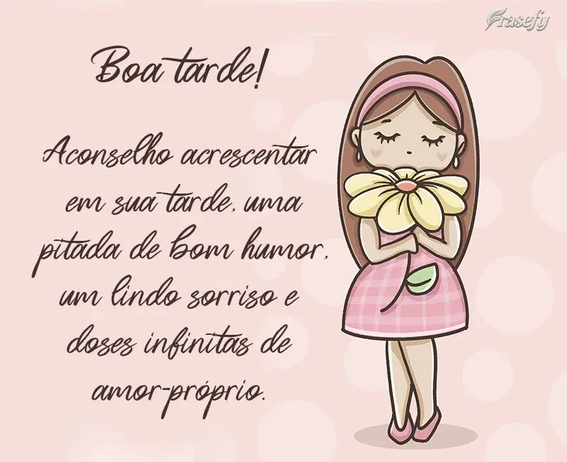 Aconselho acrescentar em sua tarde, uma pitada de bom humor, um lindo sorriso e doses infinitas de amor-próprio. Boa tarde! 