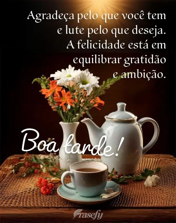 Agradeça pelo que você tem e lute pelo que deseja. A felicidade está em equilibrar gratidão e ambição. Boa tarde!