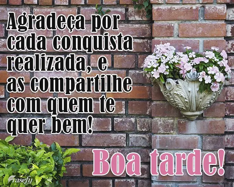 Agradeça por cada conquista realizada e as compartilhe com quem te quer bem!  Boa tarde!