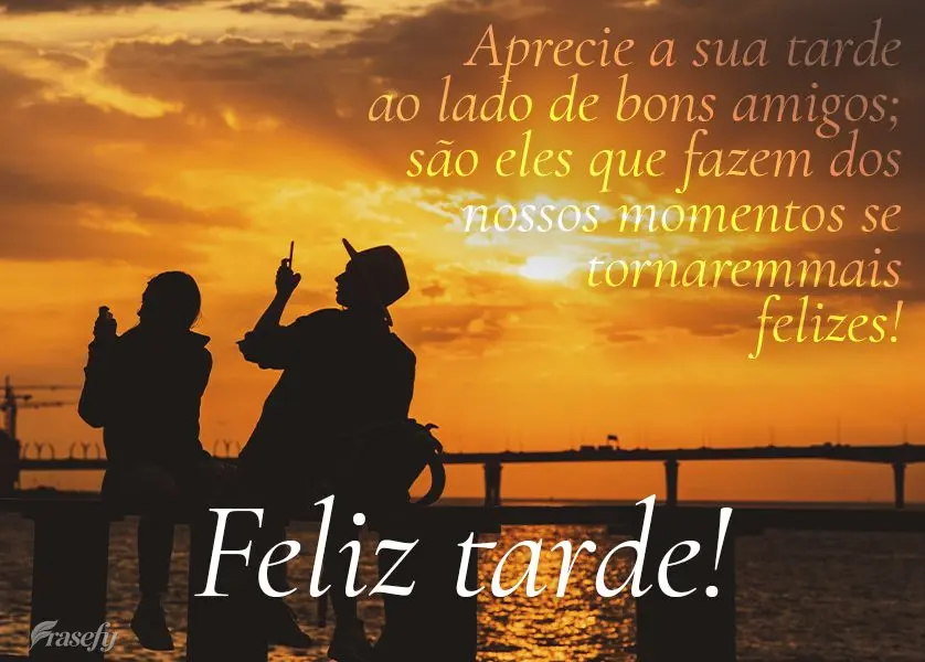 Aprecie a sua tarde ao lado de bons amigos; são eles que fazem dos nossos momentos se tornarem mais felizes! Feliz tarde!
