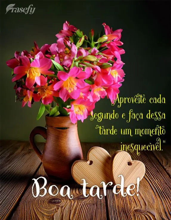 Aproveite cada segundo e faça dessa tarde um momento inesquecível." Boa tarde!