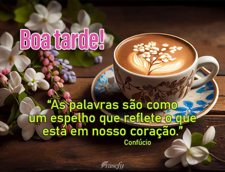 As palavras são como um espelho que reflete o que está em nosso coração. Boa tarde! Confúcio