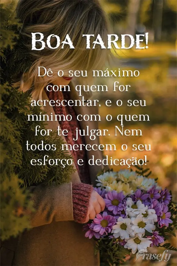 Dê o seu máximo com quem for acrescentar, e o seu mínimo com o quem for te julgar. Nem todos merecem o seu esforço e dedicação! Boa tarde! 
