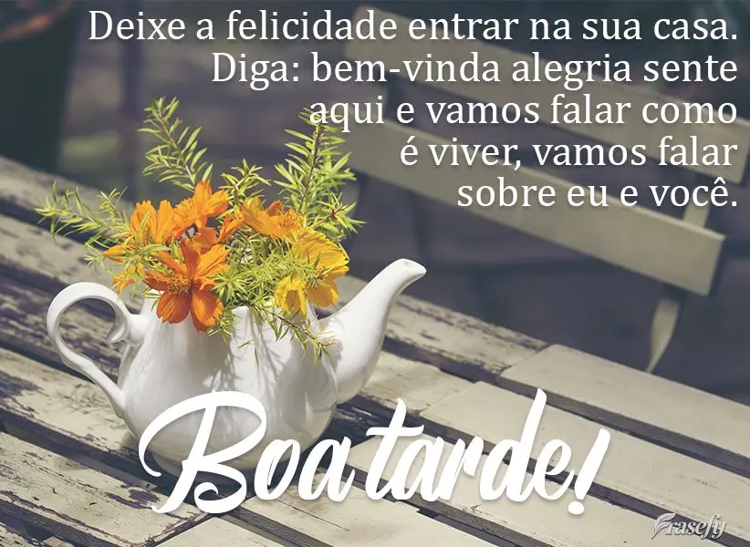 Deixe a felicidade entrar na sua casa. Diga: bem-vinda, alegria! Sente-se aqui e vamos falar como é viver, vamos falar sobre eu e você.  Boa tarde!