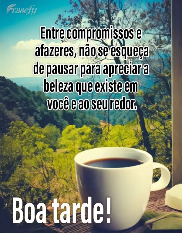Entre compromissos e afazeres, não se esqueça de pausar para apreciar a beleza que existe em você e ao seu redor. Boa tarde!