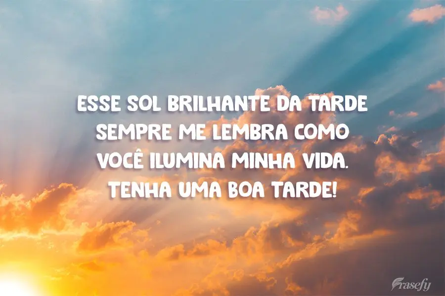 Esse sol brilhante da tarde sempre me lembra como você ilumina minha vida..  Tenha uma Boa Tarde!