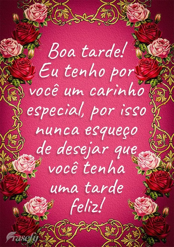 Eu tenho por você um carinho especial, por isso nunca esqueço de desejar que você tenha uma tarde feliz! Boa tarde! 