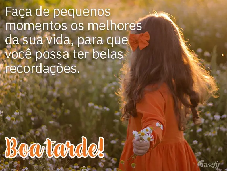 Faça de pequenos momentos os melhores da sua vida, para que você possa ter belas recordações. Boa tarde!