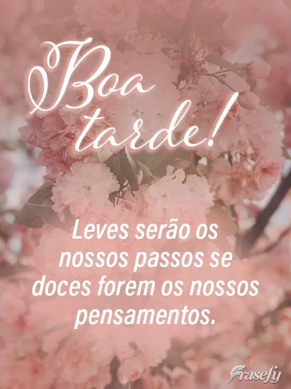 Leves serão os nossos passos se doces forem os nossos pensamentos. 
 Boa tarde!