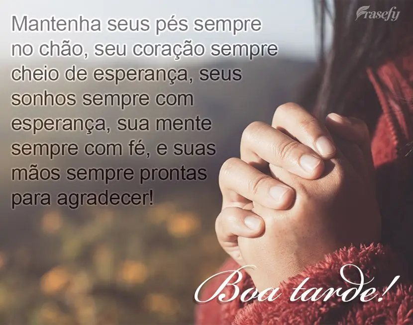Mantenha seus pés sempre no chão, seu coração sempre cheio de paz, seus sonhos sempre com esperança, sua mente sempre com fé, e suas mãos sempre p...