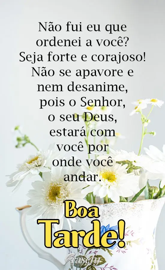Não fui eu que ordenei a você? Seja forte e corajoso! Não se apavore e nem desanime, pois o Senhor, o seu Deus, estará com você por onde você andar...