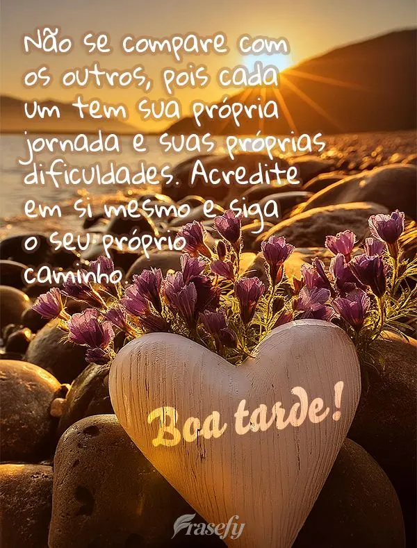 Não se compare com os outros, pois cada um tem sua própria jornada e suas próprias dificuldades. Acredite em si mesmo e siga o seu próprio caminho. B...