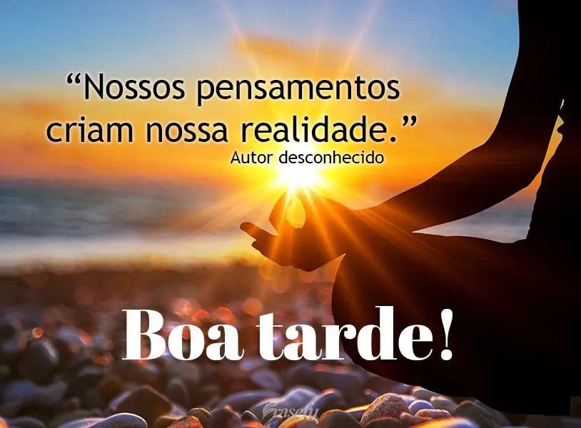 "Nossos pensamentos criam nossa realidade." Boa tarde! Autor Desconhecido