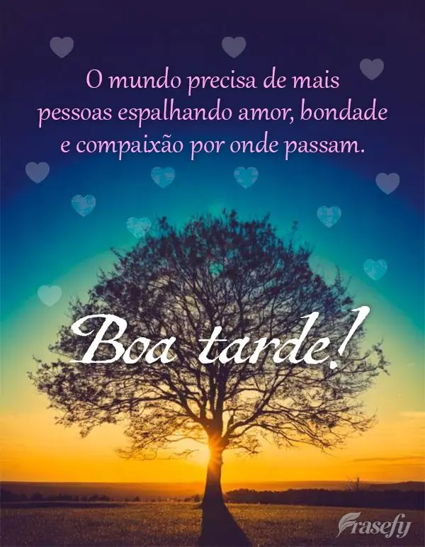O mundo precisa de mais pessoas espalhando amor, bondade e compaixão por onde passam. Boa tarde!
