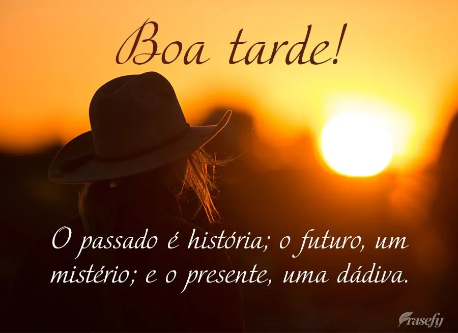 O passado é história; o futuro, um mistério; e o presente, uma dádiva. Boa tarde!