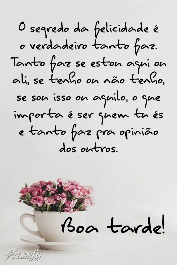 O segredo da felicidade é o verdadeiro tanto faz. Tanto faz se estou aqui ou ali, se tenho ou não tenho, se sou isso ou aquilo. O que importa é ser qu...