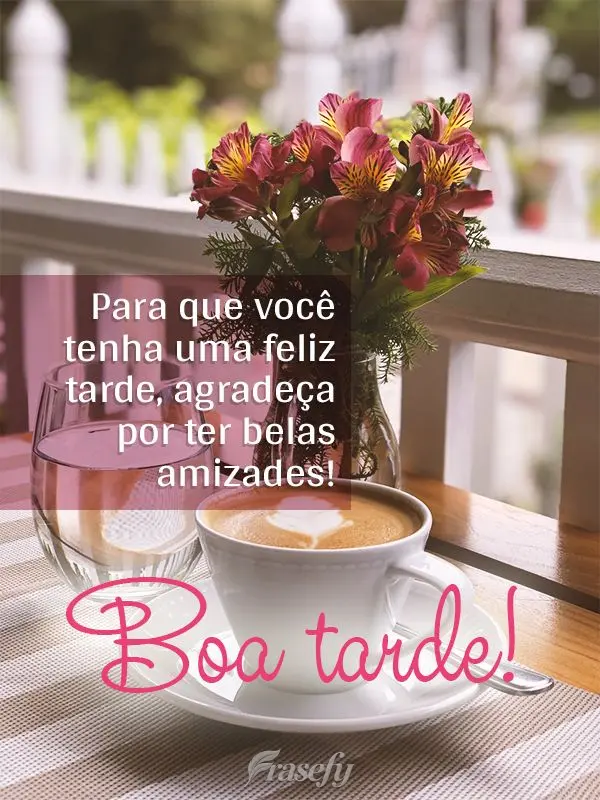Para que você tenha uma feliz tarde, agradeça por ter belas amizades! Boa tarde!