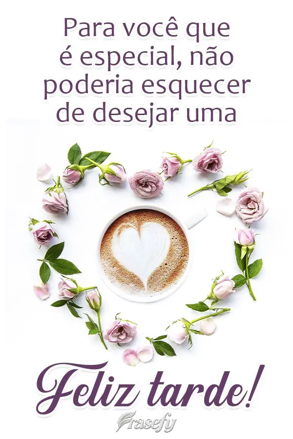 Para você que é especial, não poderia esquecer de desejar uma  Feliz Tarde!