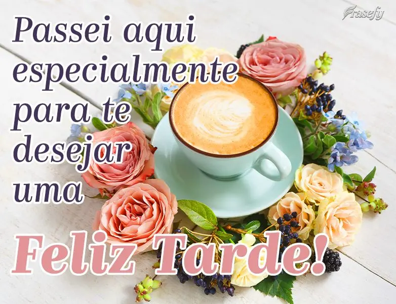 Passei aqui especialmente para te desejar uma Feliz Tarde!
