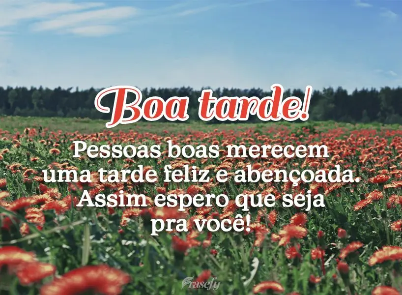 Pessoas boas merecem uma tarde feliz e abençoada. Assim espero que seja pra você! Boa tarde!