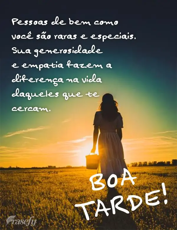 Pessoas de bem como você são raras e especiais. Sua generosidade e empatia fazem a diferença na vida daqueles que te cercam. Boa tarde!