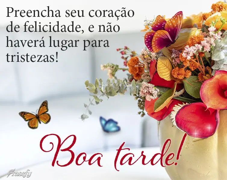 Preencha seu coração de felicidade e não haverá lugar para tristezas! Boa tarde!