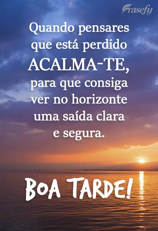 Quando pensares que está perdido, acalma-te, para que consiga ver no horizonte uma saída clara e segura. 
 Boa tarde!