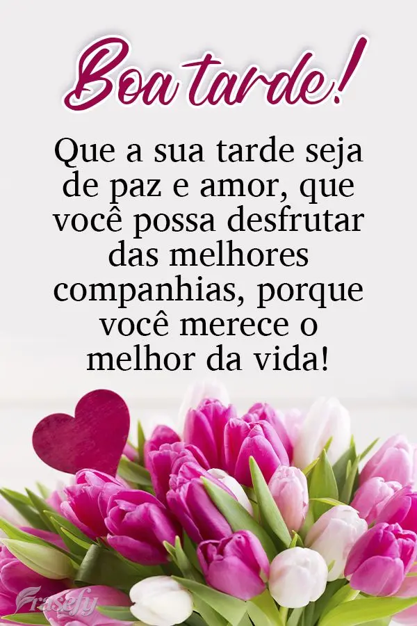 Que a sua tarde seja de paz e amor. Que você possa desfrutar das melhores companhias, porque você merece o melhor da vida! Boa tarde! 