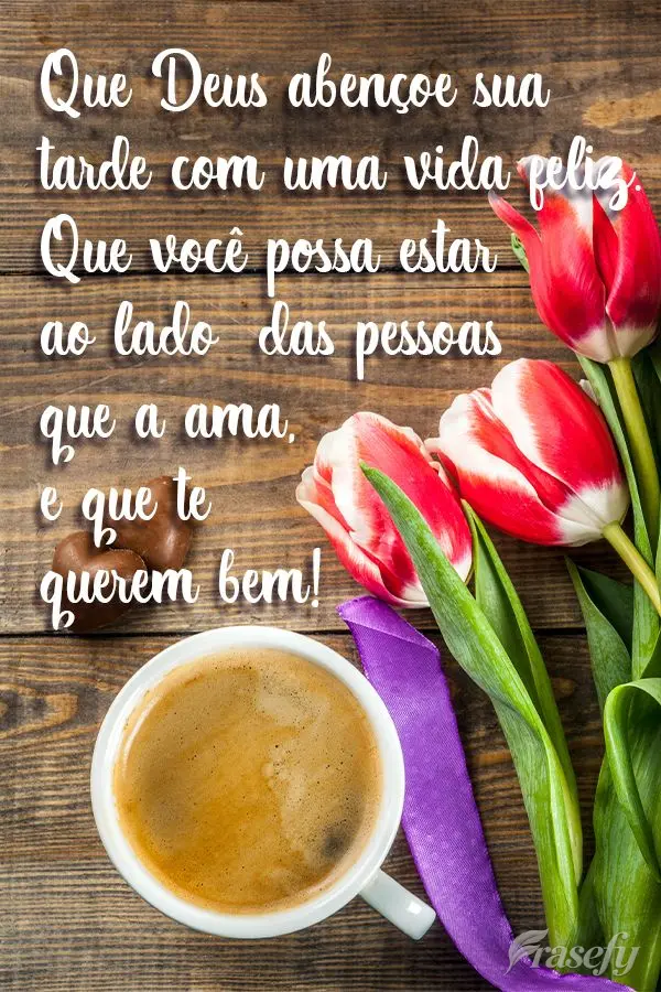 Que Deus abençoe sua tarde com uma vida feliz. Que você possa estar ao lado  das pessoas que a ama, e que te querem bem!

