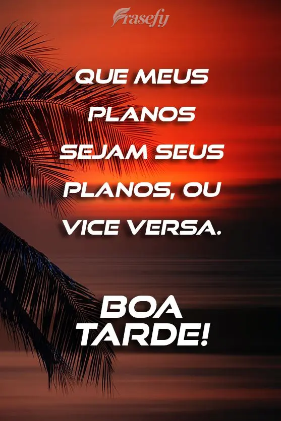 Que meus planos sejam seus planos, ou vice versa.  Boa tarde! 
