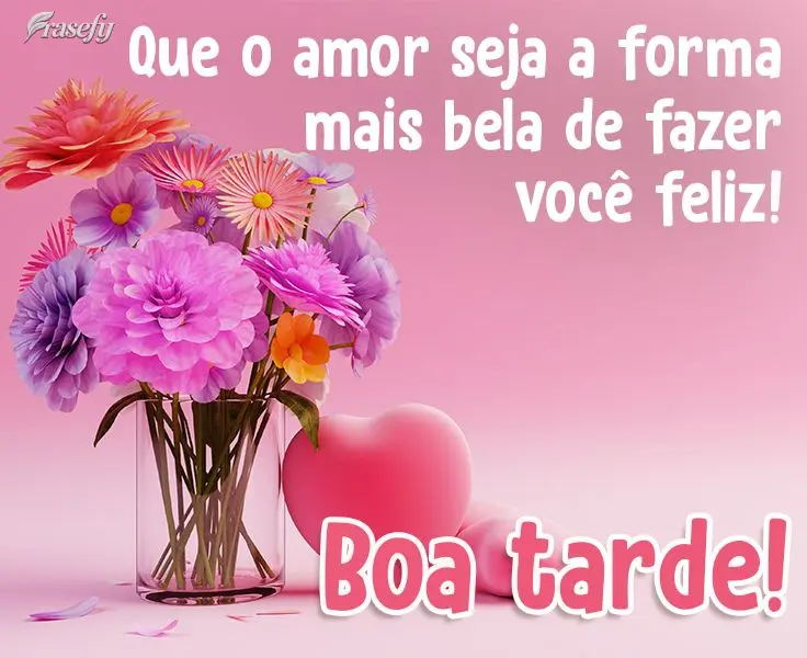 Que o amor seja a forma mais bela de fazer você feliz! 
 Boa tarde!