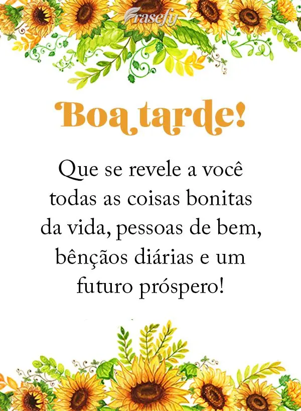 Que se revele a você todas as coisas bonitas da vida, pessoas de bem, bênçãos diárias e um futuro próspero!  Boa tarde!