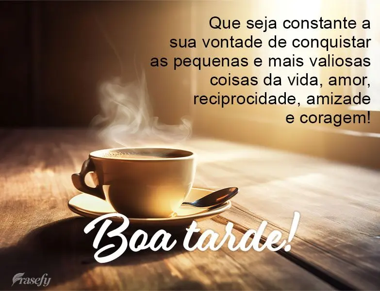 Que seja constante a sua vontade de conquistar as pequenas e mais valiosas coisas da vida, amor, reciprocidade, amizade e coragem! Boa tarde!