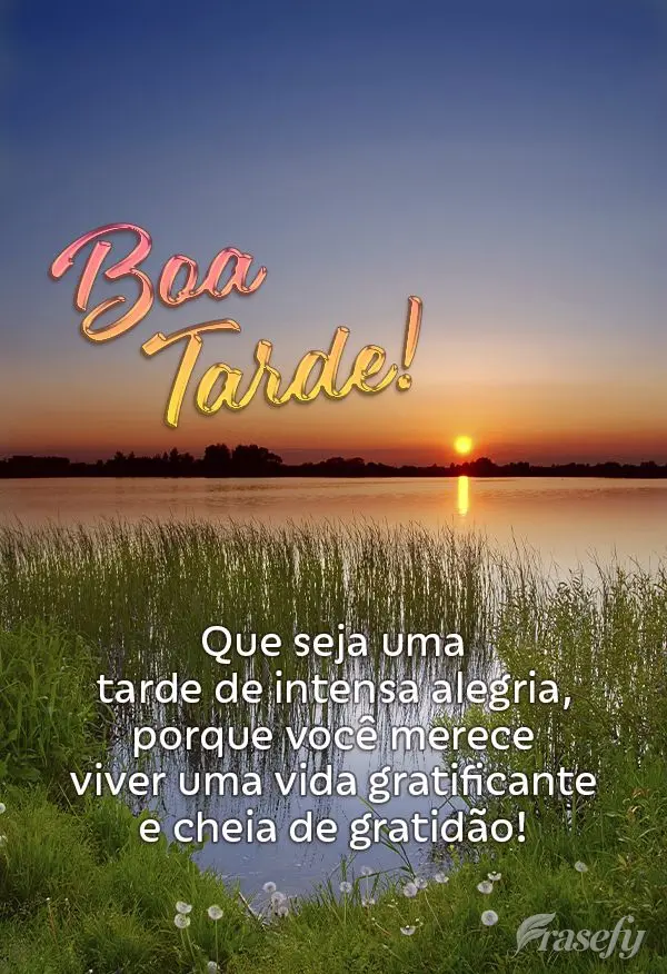 Que seja uma tarde de intensa alegria, porque você merece viver uma vida gratificante e cheia de gratidão! Boa tarde!