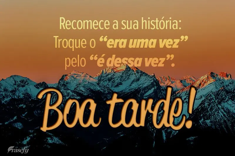 Recomece a sua história: Troque o “era uma vez” pelo “é dessa vez”.  Boa tarde! 