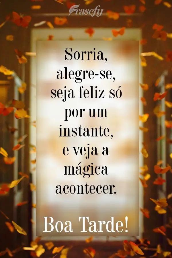 Sorria, alegre-se, seja feliz só por um instante, e veja a mágica acontecer.  Boa Tarde!