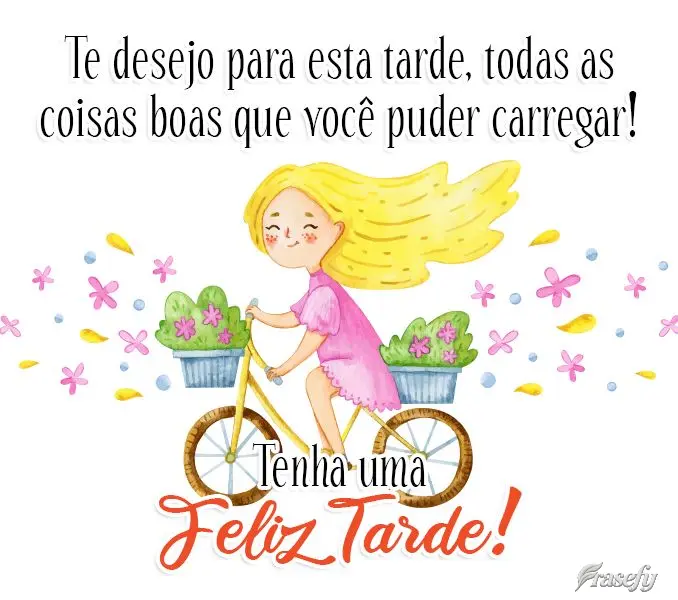 Te desejo para esta tarde, todas as coisas boas  que você puder carregar! 
 Tenha uma Feliz Tarde! 