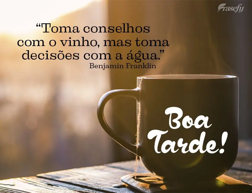 “Toma conselhos com o vinho, mas toma decisões com a água.” Boa tarde!  Benjamin Franklin