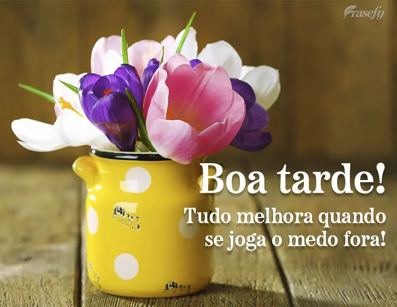 Tudo melhora quando se joga o medo fora! Boa tarde!