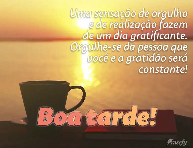 Uma sensação de orgulho e de realização fazem de um dia gratificante. Orgulhe-se da pessoa que você e a gratidão será constante! Boa tarde!