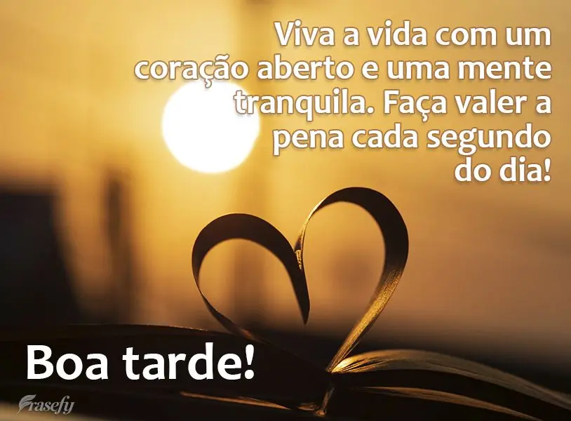 Viva a vida com um coração aberto e uma mente tranquila. Faça valer a pena cada segundo do dia! Boa tarde!