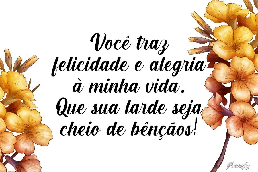 Você traz felicidade e alegria à minha vida. Que sua tarde seja cheia de bênçãos!
