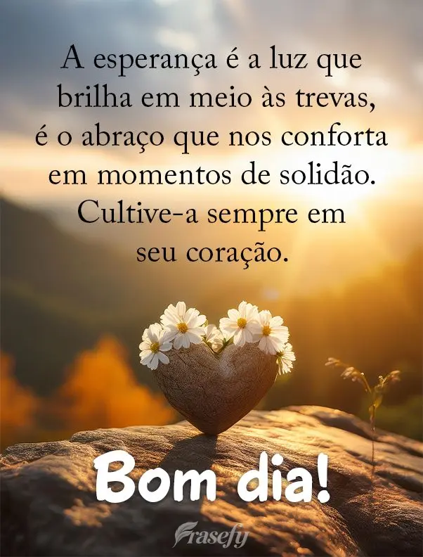A esperança é a luz que brilha em meio às trevas, é o abraço que nos conforta em momentos de solidão. Cultive-a sempre em seu coração. Bom dia!...
