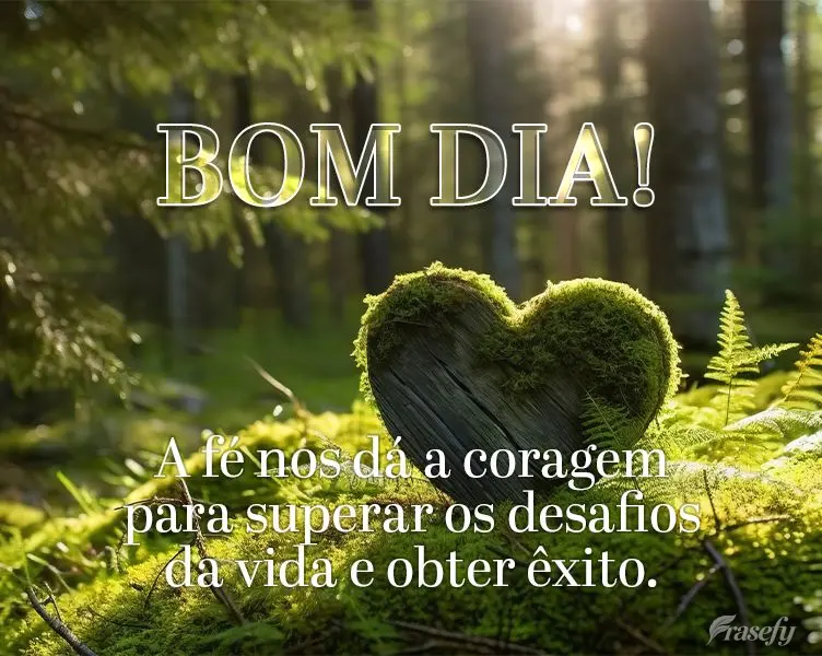 A fé nos dá a coragem para superar os desafios da vida e obter êxito. Bom dia!